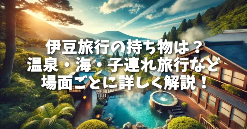 伊豆旅行の持ち物は？温泉・海・子連れ旅行など場面ごとに詳しく解説！